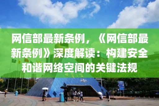 網(wǎng)信部最新條例，《網(wǎng)信部最新條例》深度解讀：構(gòu)建安全和諧網(wǎng)絡(luò)空間的關(guān)鍵法規(guī)