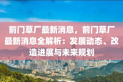 前門草廠最新消息，前門草廠最新消息全解析：發(fā)展動(dòng)態(tài)、改造進(jìn)展與未來(lái)規(guī)劃
