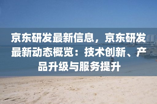 京東研發(fā)最新信息，京東研發(fā)最新動(dòng)態(tài)概覽：技術(shù)創(chuàng)新、產(chǎn)品升級(jí)與服務(wù)提升