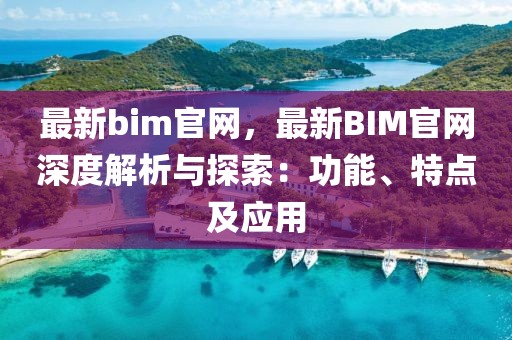 最新bim官網(wǎng)，最新BIM官網(wǎng)深度解析與探索：功能、特點及應(yīng)用