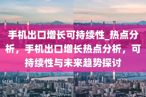 手機(jī)出口增長可持續(xù)性_熱點分析，手機(jī)出口增長熱點分析，可持續(xù)性與未來趨勢探討