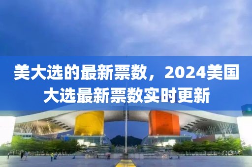 美大選的最新票數(shù)，2024美國大選最新票數(shù)實時更新