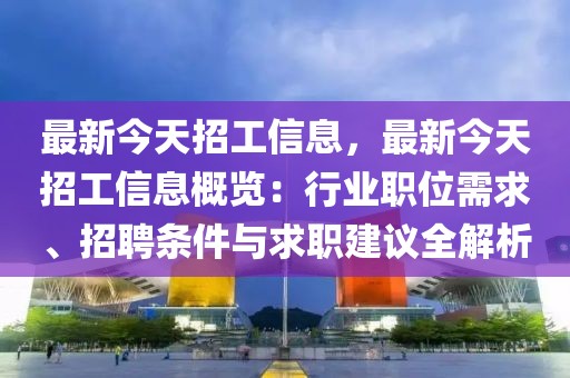 最新今天招工信息，最新今天招工信息概覽：行業(yè)職位需求、招聘條件與求職建議全解析