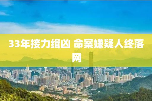 33年接力緝兇 命案嫌疑人終落網(wǎng)