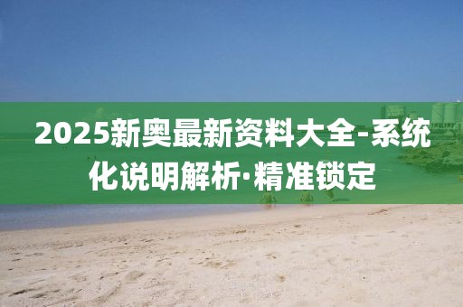 2025新奧最新資料大全-系統(tǒng)化說明解析·精準(zhǔn)鎖定