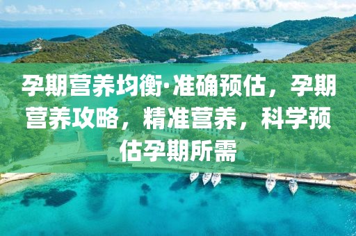 孕期營養(yǎng)均衡·準(zhǔn)確預(yù)估，孕期營養(yǎng)攻略，精準(zhǔn)營養(yǎng)，科學(xué)預(yù)估孕期所需