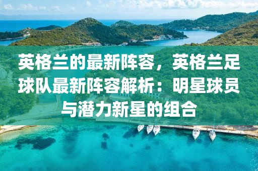 英格蘭的最新陣容，英格蘭足球隊(duì)最新陣容解析：明星球員與潛力新星的組合