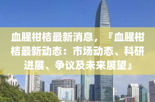 血腥柑桔最新消息，『血腥柑桔最新動態(tài)：市場動態(tài)、科研進(jìn)展、爭議及未來展望』