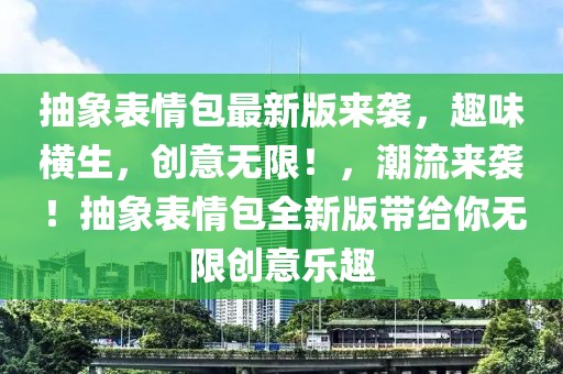 抽象表情包最新版來襲，趣味橫生，創(chuàng)意無限！，潮流來襲！抽象表情包全新版帶給你無限創(chuàng)意樂趣
