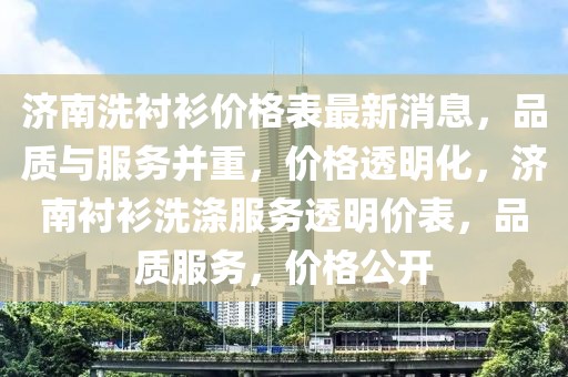 濟(jì)南洗襯衫價格表最新消息，品質(zhì)與服務(wù)并重，價格透明化，濟(jì)南襯衫洗滌服務(wù)透明價表，品質(zhì)服務(wù)，價格公開