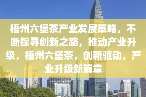 梧州六堡茶產(chǎn)業(yè)發(fā)展策略，不斷探尋創(chuàng)新之路，推動產(chǎn)業(yè)升級，梧州六堡茶，創(chuàng)新驅動，產(chǎn)業(yè)升級新篇章