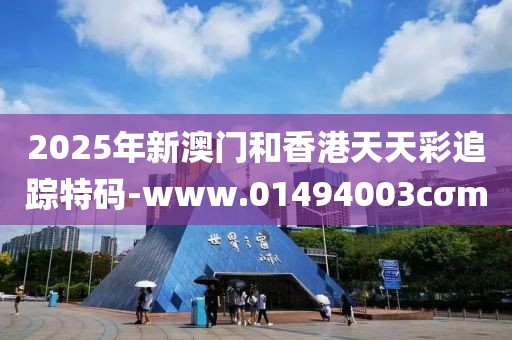 2025年新澳門和香港天天彩追蹤特碼-www.01494003cσm