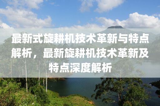 最新式旋耕機(jī)技術(shù)革新與特點(diǎn)解析，最新旋耕機(jī)技術(shù)革新及特點(diǎn)深度解析