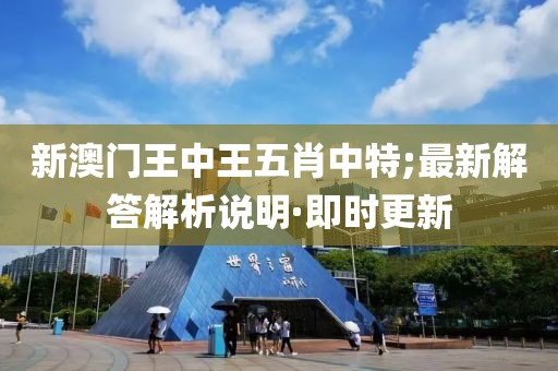 新澳門王中王五肖中特;最新解答解析說明·即時(shí)更新