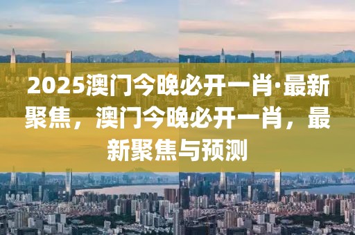 2025澳門今晚必開一肖·最新聚焦，澳門今晚必開一肖，最新聚焦與預(yù)測(cè)