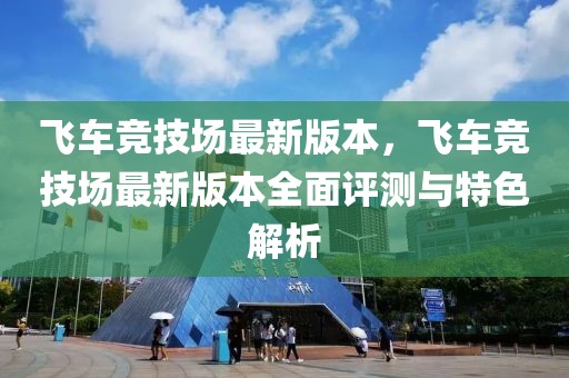 飛車(chē)競(jìng)技場(chǎng)最新版本，飛車(chē)競(jìng)技場(chǎng)最新版本全面評(píng)測(cè)與特色解析