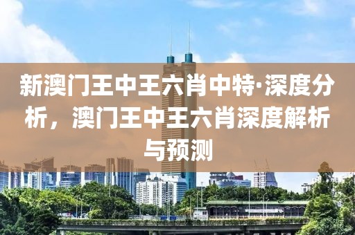 新澳門王中王六肖中特·深度分析，澳門王中王六肖深度解析與預(yù)測(cè)