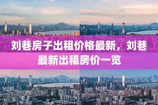 劉巷房子出租價(jià)格最新，劉巷最新出租房價(jià)一覽