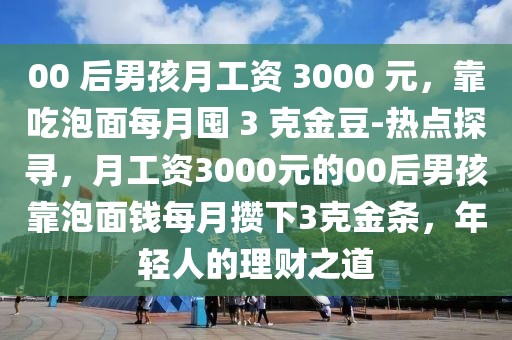 00 后男孩月工資 3000 元，靠吃泡面每月囤 3 克金豆-熱點(diǎn)探尋，月工資3000元的00后男孩靠泡面錢每月攢下3克金條，年輕人的理財(cái)之道