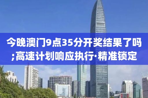 今晚澳門9點35分開獎結果了嗎;高速計劃響應執(zhí)行·精準鎖定