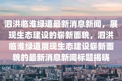 泗洪臨淮綠道最新消息新聞，展現(xiàn)生態(tài)建設(shè)的嶄新面貌，泗洪臨淮綠道展現(xiàn)生態(tài)建設(shè)嶄新面貌的最新消息新聞標(biāo)題揭曉