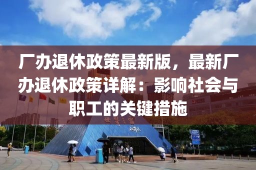 廠辦退休政策最新版，最新廠辦退休政策詳解：影響社會與職工的關(guān)鍵措施