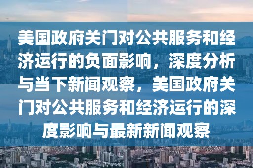 美國政府關門對公共服務和經濟運行的負面影響，深度分析與當下新聞觀察，美國政府關門對公共服務和經濟運行的深度影響與最新新聞觀察