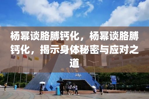 楊冪談胳膊鈣化，楊冪談胳膊鈣化，揭示身體秘密與應(yīng)對之道