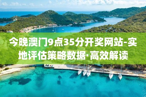 今晚澳門9點(diǎn)35分開獎(jiǎng)網(wǎng)站-實(shí)地評(píng)估策略數(shù)據(jù)·高效解讀