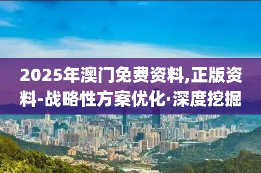 2025年澳門(mén)免費(fèi)資料,正版資料-戰(zhàn)略性方案優(yōu)化·深度挖掘