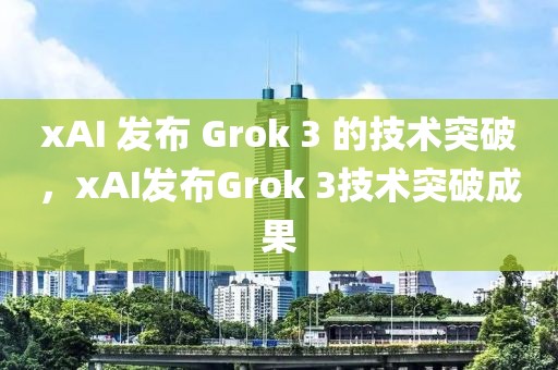 xAI 發(fā)布 Grok 3 的技術突破，xAI發(fā)布Grok 3技術突破成果