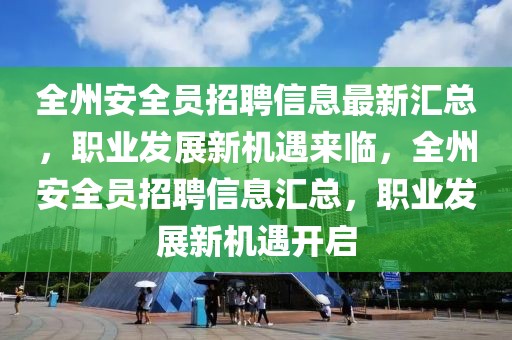 全州安全員招聘信息最新匯總，職業(yè)發(fā)展新機(jī)遇來(lái)臨，全州安全員招聘信息匯總，職業(yè)發(fā)展新機(jī)遇開(kāi)啟