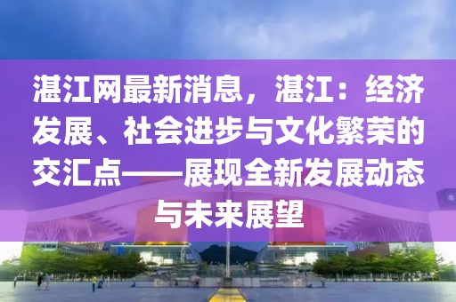 湛江網(wǎng)最新消息，湛江：經(jīng)濟(jì)發(fā)展、社會(huì)進(jìn)步與文化繁榮的交匯點(diǎn)——展現(xiàn)全新發(fā)展動(dòng)態(tài)與未來展望