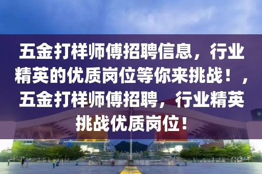 五金打樣師傅招聘信息，行業(yè)精英的優(yōu)質(zhì)崗位等你來挑戰(zhàn)！，五金打樣師傅招聘，行業(yè)精英挑戰(zhàn)優(yōu)質(zhì)崗位！