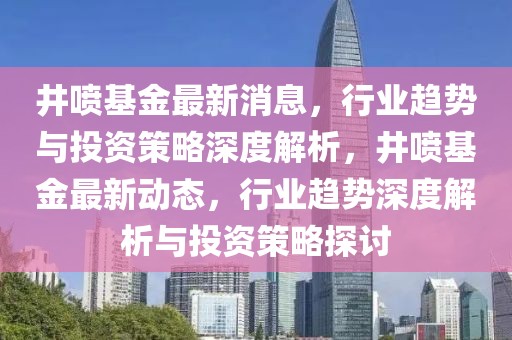 井噴基金最新消息，行業(yè)趨勢與投資策略深度解析，井噴基金最新動態(tài)，行業(yè)趨勢深度解析與投資策略探討