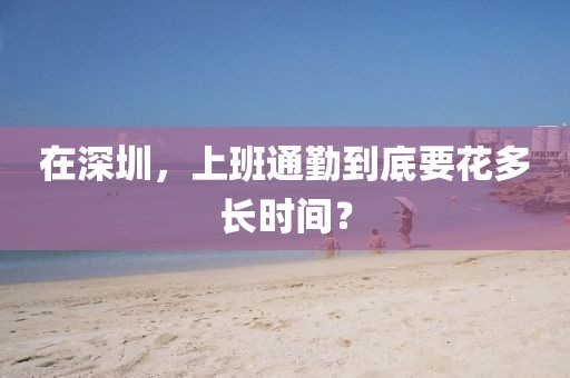 在深圳，上班通勤到底要花多長時間？