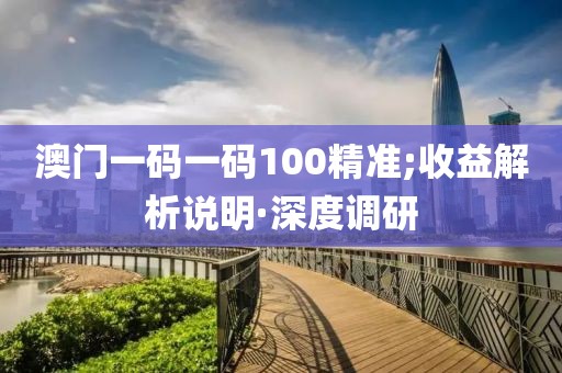 澳門一碼一碼100精準(zhǔn);收益解析說明·深度調(diào)研