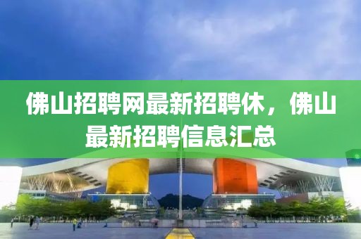 佛山招聘網(wǎng)最新招聘休，佛山最新招聘信息匯總