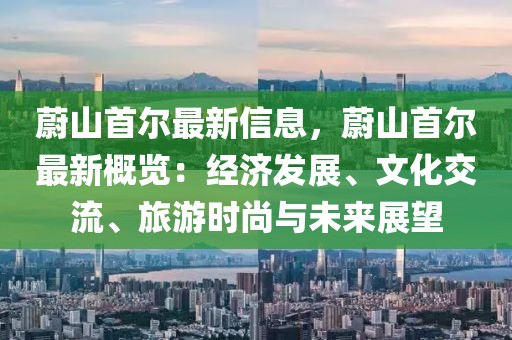 蔚山首爾最新信息，蔚山首爾最新概覽：經(jīng)濟(jì)發(fā)展、文化交流、旅游時(shí)尚與未來展望