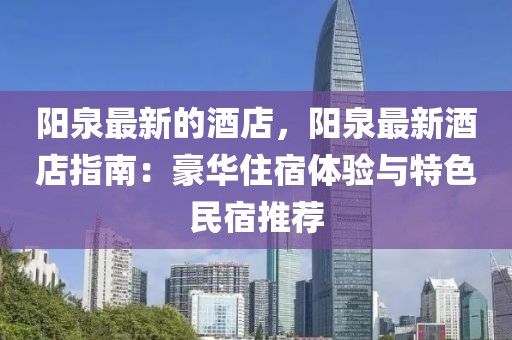 陽泉最新的酒店，陽泉最新酒店指南：豪華住宿體驗(yàn)與特色民宿推薦
