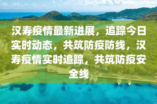 漢壽疫情最新進展，追蹤今日實時動態(tài)，共筑防疫防線，漢壽疫情實時追蹤，共筑防疫安全線