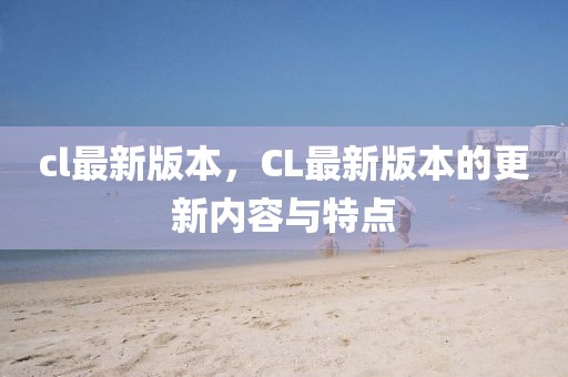 cl最新版本，CL最新版本的更新內(nèi)容與特點(diǎn)