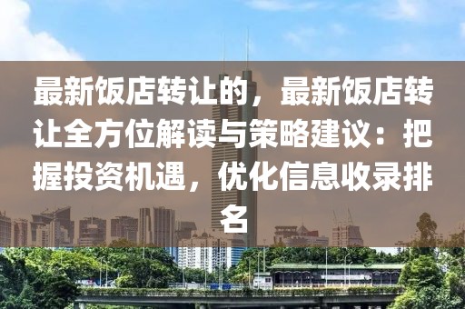 最新飯店轉(zhuǎn)讓的，最新飯店轉(zhuǎn)讓全方位解讀與策略建議：把握投資機(jī)遇，優(yōu)化信息收錄排名