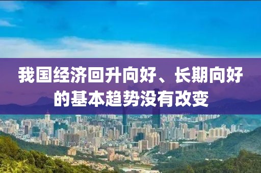 我國經(jīng)濟(jì)回升向好、長期向好的基本趨勢沒有改變