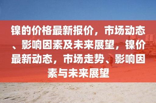 鎳的價(jià)格最新報(bào)價(jià)，市場(chǎng)動(dòng)態(tài)、影響因素及未來(lái)展望，鎳價(jià)最新動(dòng)態(tài)，市場(chǎng)走勢(shì)、影響因素與未來(lái)展望