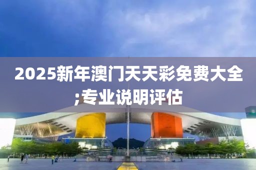 2025新年澳門天天彩免費(fèi)大全;專業(yè)說明評估