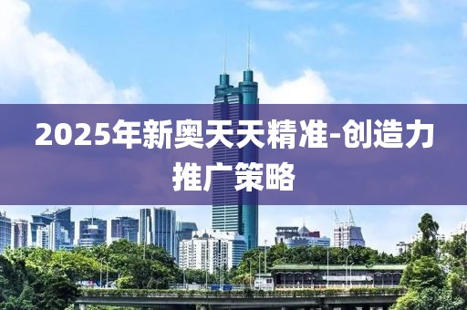 2025年新奧天天精準(zhǔn)-創(chuàng)造力推廣策略