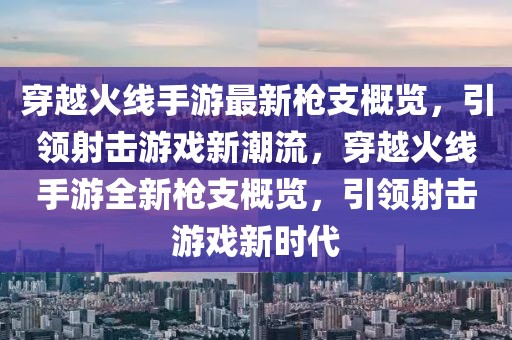 穿越火線手游最新槍支概覽，引領射擊游戲新潮流，穿越火線手游全新槍支概覽，引領射擊游戲新時代
