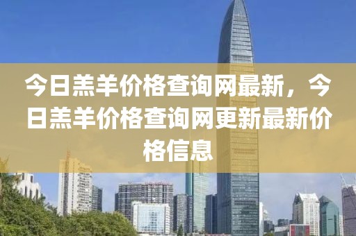 今日羔羊價(jià)格查詢網(wǎng)最新，今日羔羊價(jià)格查詢網(wǎng)更新最新價(jià)格信息