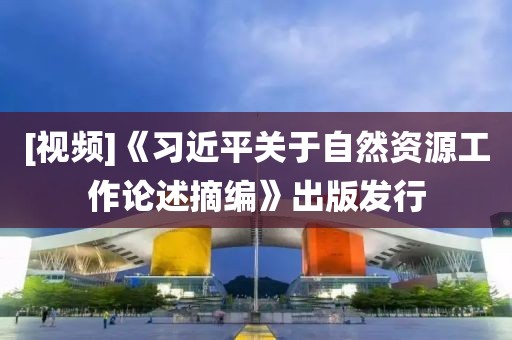 [視頻]《習(xí)近平關(guān)于自然資源工作論述摘編》出版發(fā)行
